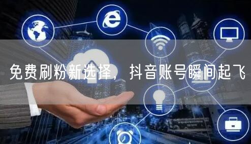 免费刷粉新选择，抖音账号瞬间起飞