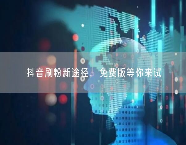 抖音刷粉新途径，免费版等你来试