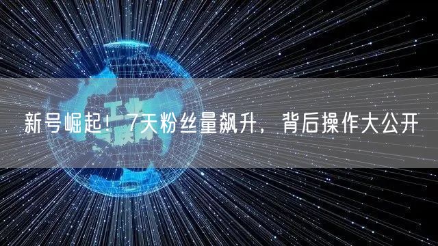 新号崛起！7天粉丝量飙升，背后操作大公开