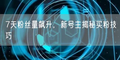7天粉丝量飙升，新号主揭秘买粉技巧