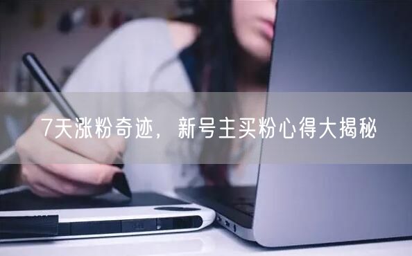 7天涨粉奇迹，新号主买粉心得大揭秘