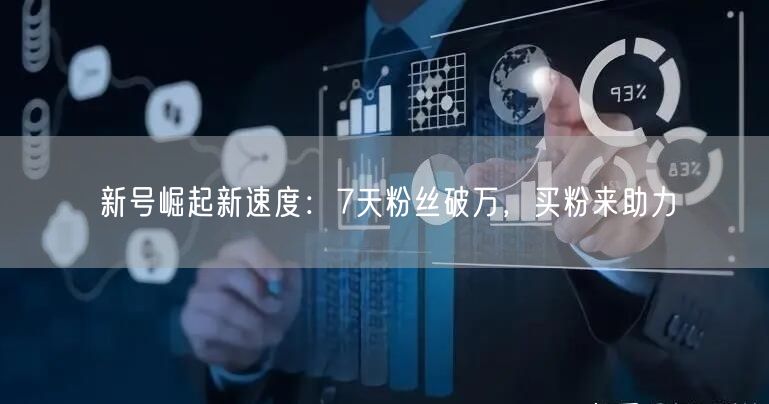 新号崛起新速度：7天粉丝破万，买粉来助力