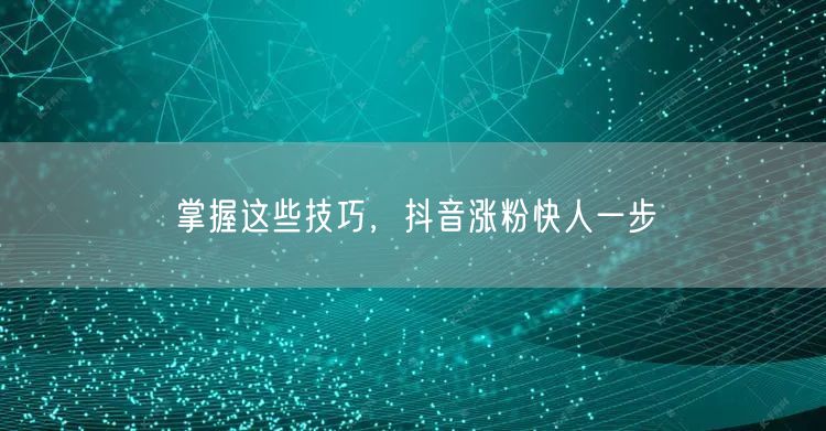 掌握这些技巧，抖音涨粉快人一步