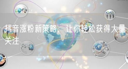 抖音涨粉新策略，让你轻松获得大量关注