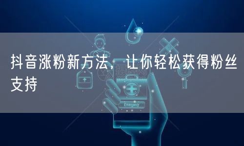 抖音涨粉新方法，让你轻松获得粉丝支持