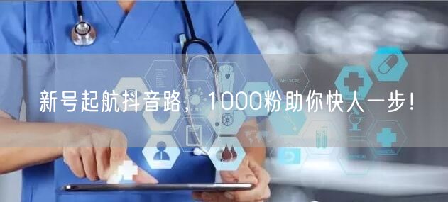 新号起航抖音路，1000粉助你快人一步！