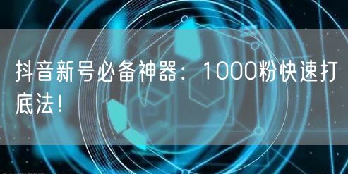 抖音新号必备神器：1000粉快速打底法！