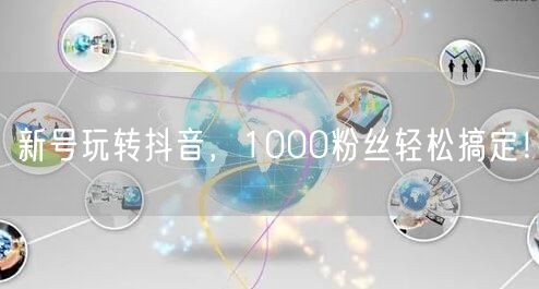 新号玩转抖音，1000粉丝轻松搞定！