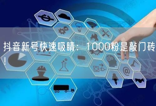 抖音新号快速吸睛：1000粉是敲门砖！