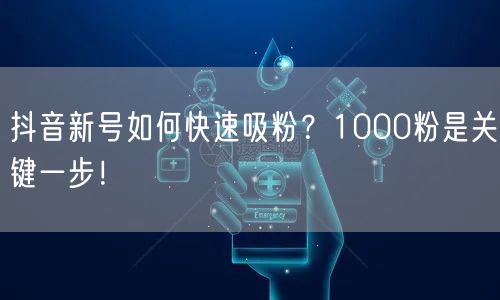 抖音新号如何快速吸粉？1000粉是关键一步！