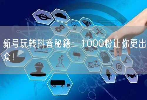 新号玩转抖音秘籍：1000粉让你更出众！