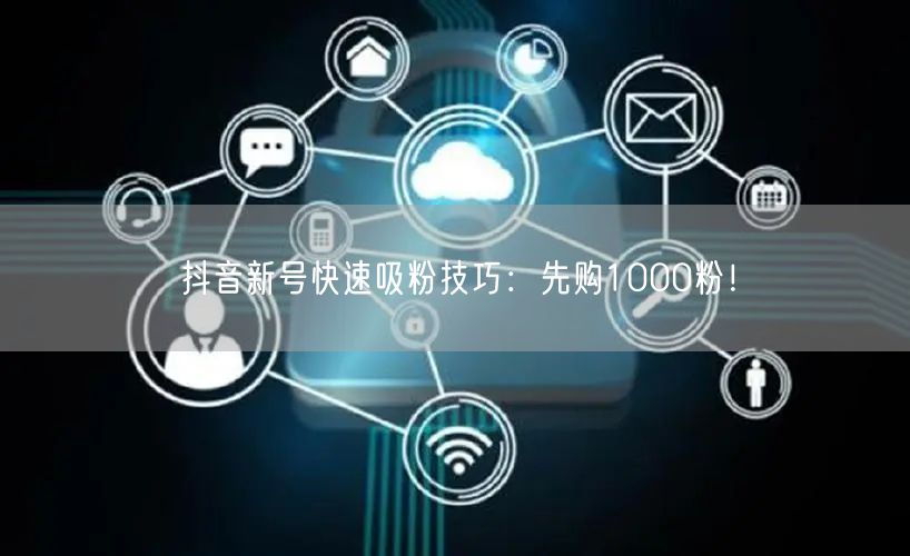 抖音新号快速吸粉技巧：先购1000粉！