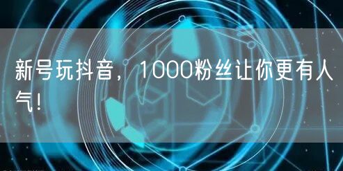 新号玩抖音，1000粉丝让你更有人气！