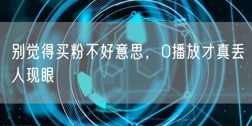 别觉得买粉不好意思，0播放才真丢人现眼