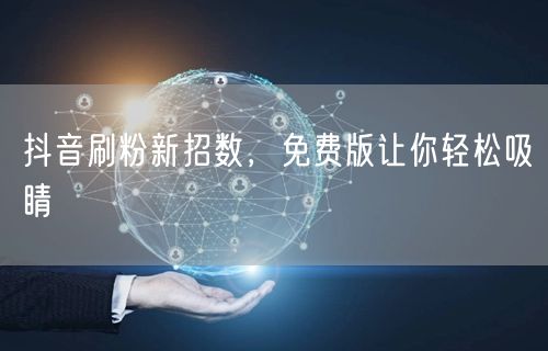 抖音刷粉新招数，免费版让你轻松吸睛