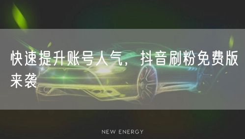 快速提升账号人气，抖音刷粉免费版来袭