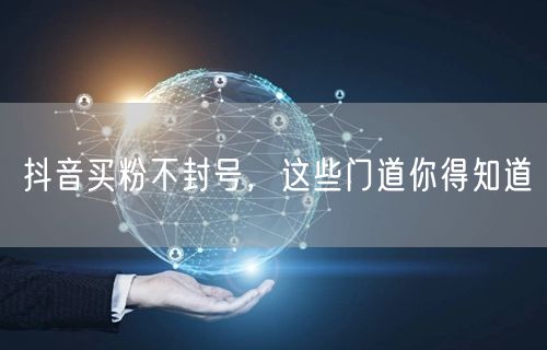 抖音买粉不封号，这些门道你得知道