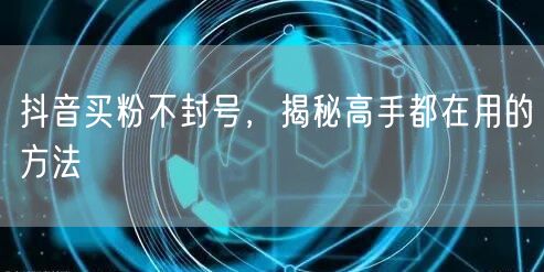 抖音买粉不封号，揭秘高手都在用的方法