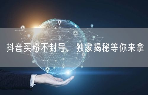 抖音买粉不封号，独家揭秘等你来拿