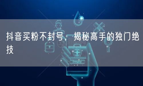 抖音买粉不封号，揭秘高手的独门绝技