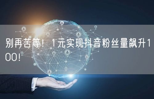 别再苦等！1元实现抖音粉丝量飙升100！