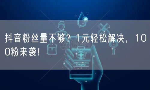 抖音粉丝量不够？1元轻松解决，100粉来袭！