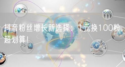 抖音粉丝增长新选择：1元换100粉，超划算！