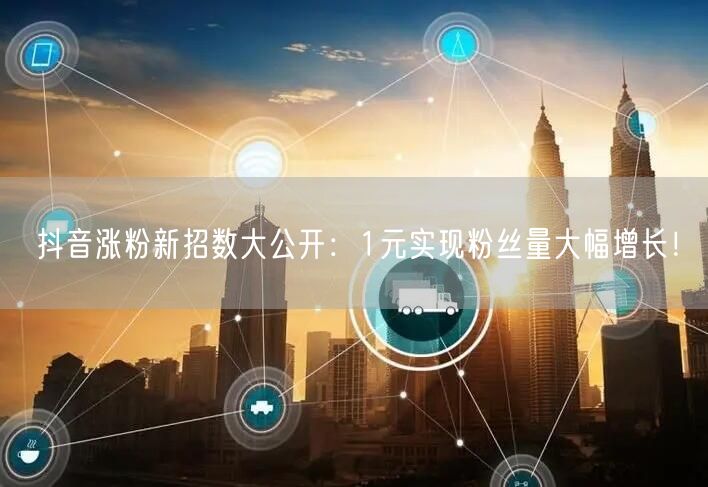 抖音涨粉新招数大公开：1元实现粉丝量大幅增长！