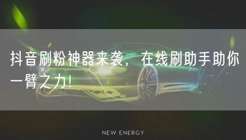 抖音刷粉神器来袭，在线刷助手助你一臂之力！