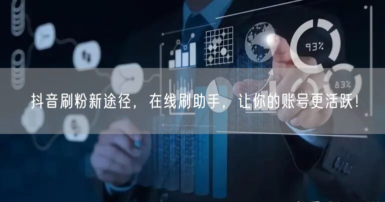 抖音刷粉新途径，在线刷助手，让你的账号更活跃！