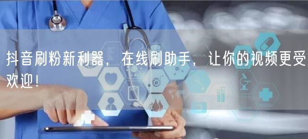 抖音刷粉新利器，在线刷助手，让你的视频更受欢迎！