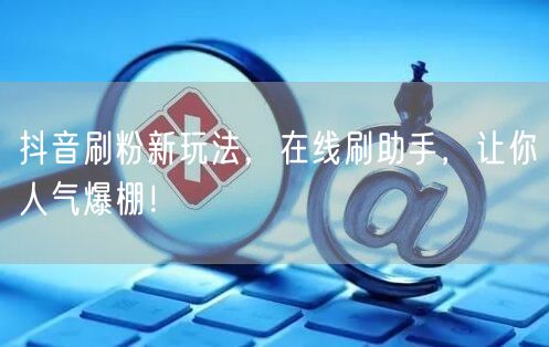 抖音刷粉新玩法，在线刷助手，让你人气爆棚！