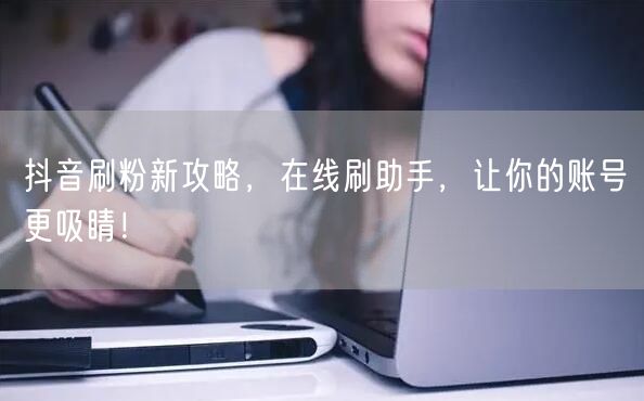 抖音刷粉新攻略，在线刷助手，让你的账号更吸睛！