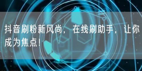 抖音刷粉新风尚，在线刷助手，让你成为焦点！