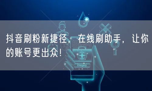 抖音刷粉新捷径，在线刷助手，让你的账号更出众！