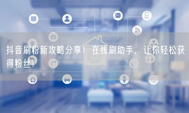 抖音刷粉新攻略分享！在线刷助手，让你轻松获得粉丝！