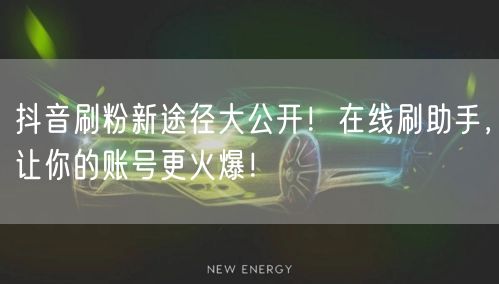 抖音刷粉新途径大公开！在线刷助手，让你的账号更火爆！
