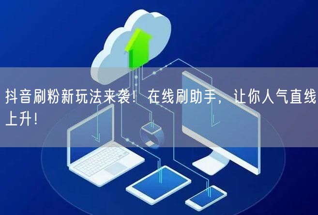 抖音刷粉新玩法来袭！在线刷助手，让你人气直线上升！