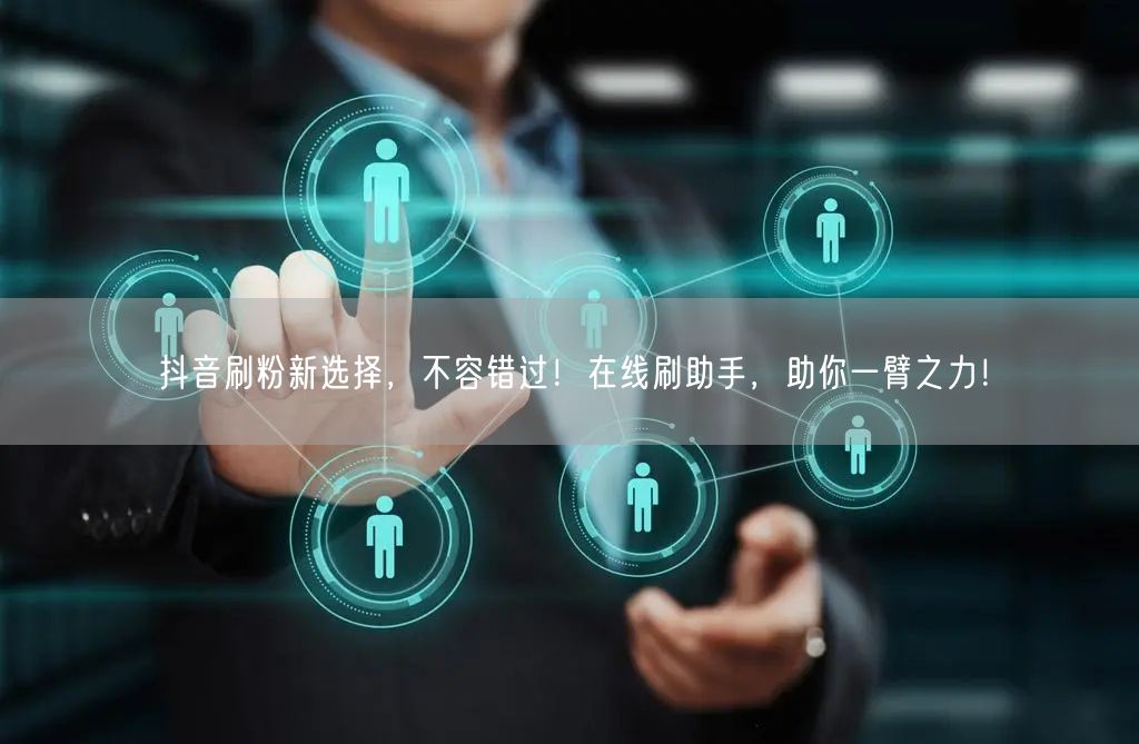 抖音刷粉新选择，不容错过！在线刷助手，助你一臂之力！