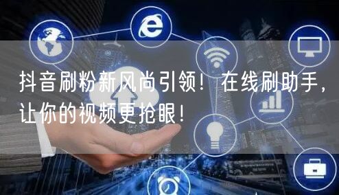 抖音刷粉新风尚引领！在线刷助手，让你的视频更抢眼！