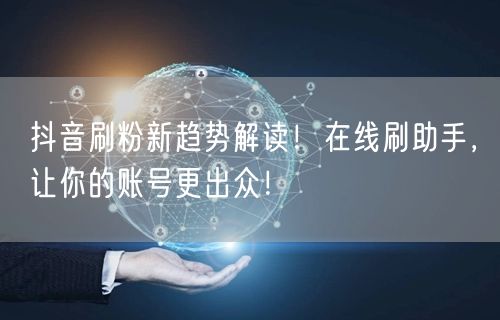 抖音刷粉新趋势解读！在线刷助手，让你的账号更出众！