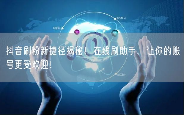 抖音刷粉新捷径揭秘！在线刷助手，让你的账号更受欢迎！