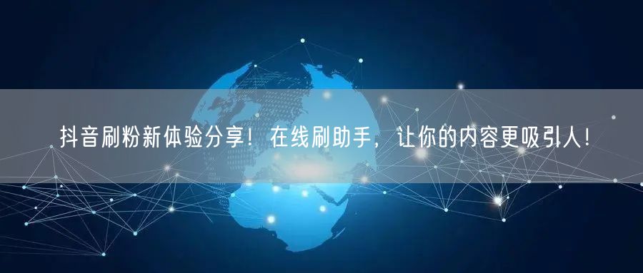 抖音刷粉新体验分享！在线刷助手，让你的内容更吸引人！