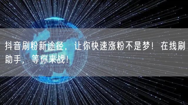 抖音刷粉新途径，让你快速涨粉不是梦！在线刷助手，等你来战！