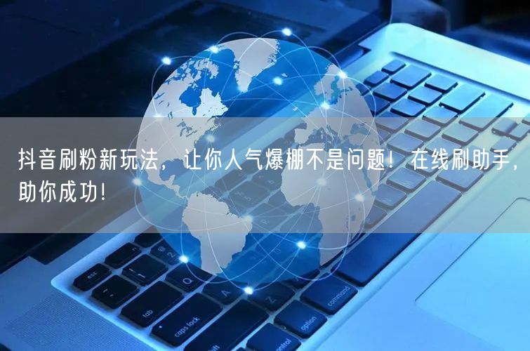 抖音刷粉新玩法，让你人气爆棚不是问题！在线刷助手，助你成功！