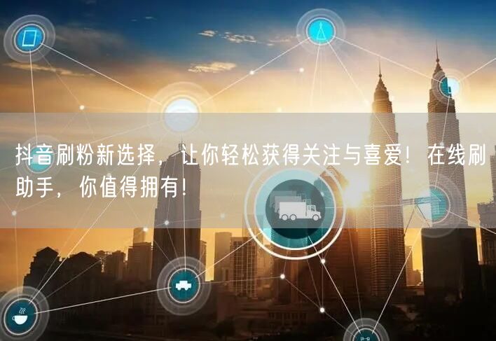 抖音刷粉新选择，让你轻松获得关注与喜爱！在线刷助手，你值得拥有！