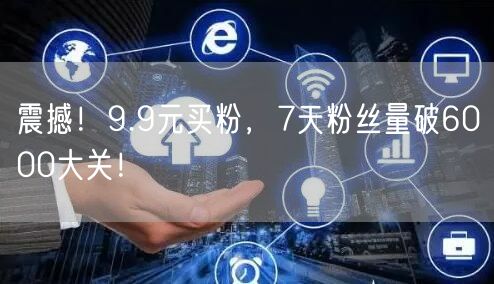 震撼！9.9元买粉，7天粉丝量破6000大关！
