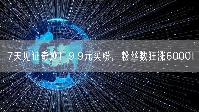 7天见证奇迹！9.9元买粉，粉丝数狂涨6000！