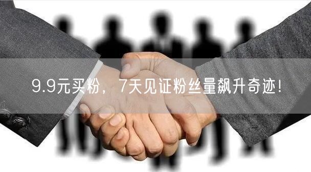 9.9元买粉，7天见证粉丝量飙升奇迹！
