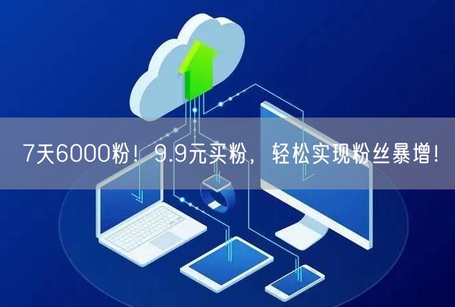 7天6000粉！9.9元买粉，轻松实现粉丝暴增！